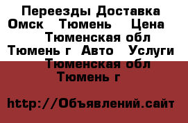 Переезды Доставка Омск - Тюмень  › Цена ­ 12 - Тюменская обл., Тюмень г. Авто » Услуги   . Тюменская обл.,Тюмень г.